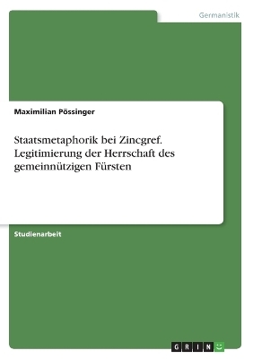 Staatsmetaphorik bei Zincgref. Legitimierung der Herrschaft des gemeinnützigen Fürsten - Maximilian Pössinger