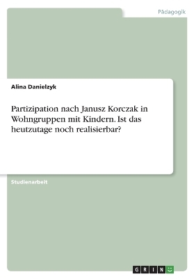 Partizipation nach Janusz Korczak in Wohngruppen mit Kindern. Ist das heutzutage noch realisierbar? - Alina Danielzyk