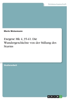 Exegese Mk 4, 35-41. Die Wundergeschichte von der Stillung des Sturms - Marie Weisemann