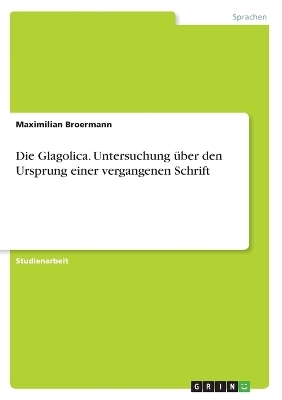 Die Glagolica. Untersuchung Ã¼ber den Ursprung einer vergangenen Schrift - Maximilian Broermann