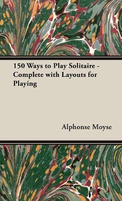 150 Ways to Play Solitaire - Complete with Layouts for Playing - Alphonse Moyse