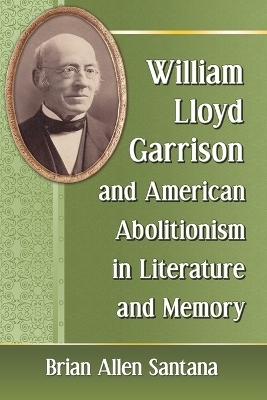 William Lloyd Garrison and American Abolitionism in Literature and Memory - Brian Allen Santana