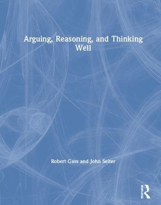 Arguing, Reasoning, and Thinking Well - Robert Gass, John Seiter
