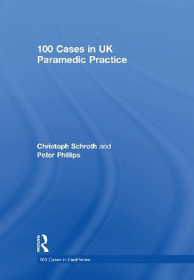 100 Cases in UK Paramedic Practice - Christoph Schroth, Peter Phillips