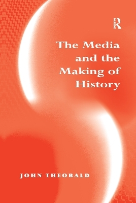 The Media and the Making of History - John Theobald