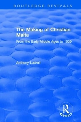 The Making of Christian Malta - Anthony Luttrell