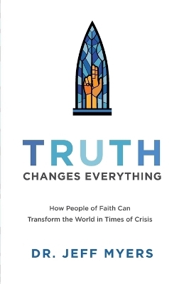 Truth Changes Everything – How People of Faith Can Transform the World in Times of Crisis - Dr. Jeff Myers