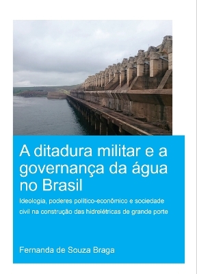 A Ditadura Militar e a Governança da Água no Brasil (The Military Dictatorship and Water Governance in Brazil) - Fernanda de Souza Braga