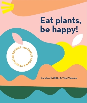 Eat Plants, Be Happy! - Caroline Griffiths, Vicki Valsamis