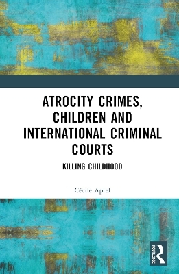 Atrocity Crimes, Children and International Criminal Courts - Cécile Aptel