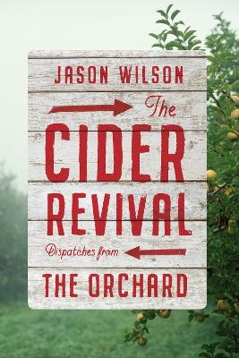 The Cider Revival: Dispatches from the Orchard - Jason Wilson