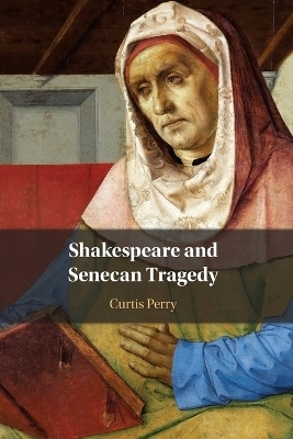 Shakespeare and Senecan Tragedy - Curtis Perry