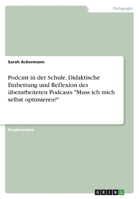 Podcast in der Schule. Didaktische Einbettung und Reflexion des Ã¼berarbeiteten Podcasts "Muss ich mich selbst optimieren?" - Sarah Ackermann