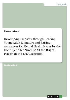 Developing Empathy through Reading Young Adult Literature and Raising Awareness for Mental Health Issues by the Use of Jennifer NivenÂ¿s "All the Bright Places" in the EFL Classroom - Gianna Krieger
