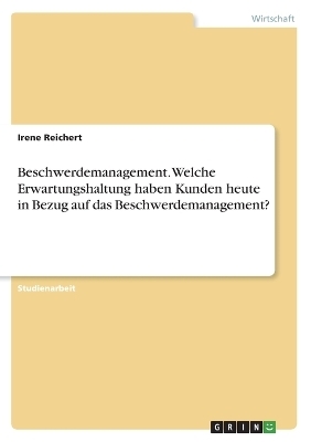 Beschwerdemanagement. Welche Erwartungshaltung haben Kunden heute in Bezug auf das Beschwerdemanagement? - Irene Reichert