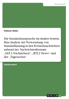 Die Standardaussprache im dualen System. Eine Analyse der Verwendung von Standardlautung in den Fernsehnachrichten anhand der Nachrichtenformate Â¿SAT.1-NachrichtenÂ¿, Â¿RTL2 NewsÂ¿ und der Â¿TagesschauÂ¿ - Fabiane Rieke