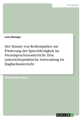 Der Einsatz von Rollenspielen zur FÃ¶rderung der Sprechfertigkeit im Fremdsprachenunterricht. Eine unterrichtspraktische Anwendung im Englischunterricht - Lena Bisinger