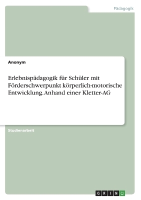 ErlebnispÃ¤dagogik fÃ¼r SchÃ¼ler mit FÃ¶rderschwerpunkt kÃ¶rperlich-motorische Entwicklung. Anhand einer Kletter-AG -  Anonymous