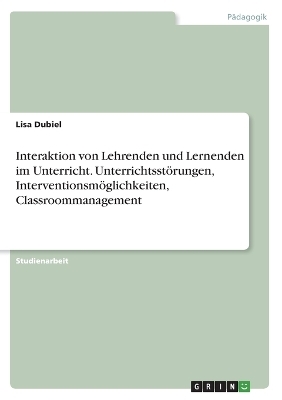 Interaktion von Lehrenden und Lernenden im Unterricht. UnterrichtsstÃ¶rungen, InterventionsmÃ¶glichkeiten, Classroommanagement - Lisa Dubiel