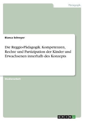 Die Reggio-PÃ¤dagogik. Kompetenzen, Rechte und Partizipation der Kinder und Erwachsenen innerhalb des Konzepts - Bianca Schreyer