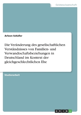 Die VerÃ¤nderung des gesellschaftlichen VerstÃ¤ndnisses von Familien- und Verwandtschaftsbeziehungen in Deutschland im Kontext der gleichgeschlechtlichen Ehe - Arleen SchÃ¤fer