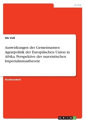 Auswirkungen der Gemeinsamen Agrarpolitik der EuropÃ¤ischen Union in Afrika. Perspektive der marxistischen Imperialismustheorie - Ole VoÃ