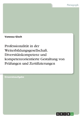 ProfessionalitÃ¤t in der Weiterbildungsgesellschaft. DiversitÃ¤tskompetenz und kompetenzorientierte Gestaltung von PrÃ¼fungen und Zertifizierungen - Vanessa Gisch