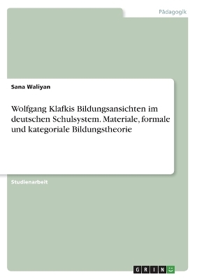 Wolfgang Klafkis Bildungsansichten im deutschen Schulsystem. Materiale, formale und kategoriale Bildungstheorie - Sana Waliyan