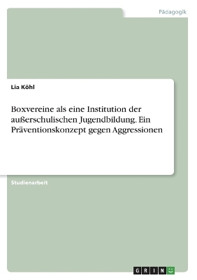 Boxvereine als eine Institution der auÃerschulischen Jugendbildung. Ein PrÃ¤ventionskonzept gegen Aggressionen - Lia KÃ¶hl