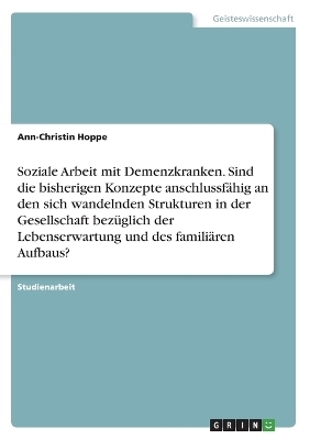 Soziale Arbeit mit Demenzkranken. Sind die bisherigen Konzepte anschlussfÃ¤hig an den sich wandelnden Strukturen in der Gesellschaft bezÃ¼glich der Lebenserwartung und des familiÃ¤ren Aufbaus? - Ann-Christin Hoppe