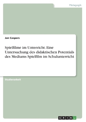 Spielfilme im Unterricht. Eine Untersuchung des didaktischen Potentials des Mediums Spielfilm im Schulunterricht - Jan Caspers