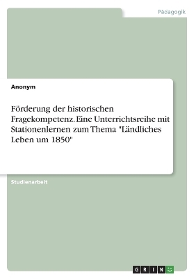 FÃ¶rderung der historischen Fragekompetenz. Eine Unterrichtsreihe mit Stationenlernen zum Thema "LÃ¤ndliches Leben um 1850" -  Anonymous