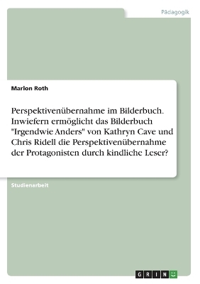 PerspektivenÃ¼bernahme im Bilderbuch. Inwiefern ermÃ¶glicht das Bilderbuch "Irgendwie Anders" von Kathryn Cave und Chris Ridell die PerspektivenÃ¼bernahme der Protagonisten durch kindliche Leser? - Marlon Roth