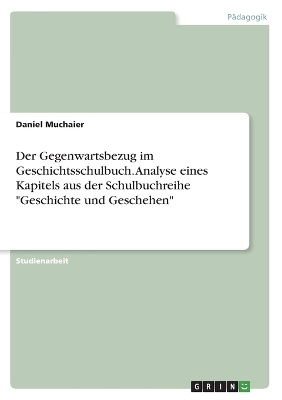 Der Gegenwartsbezug im Geschichtsschulbuch. Analyse eines Kapitels aus der Schulbuchreihe "Geschichte und Geschehen" - Daniel Muchaier