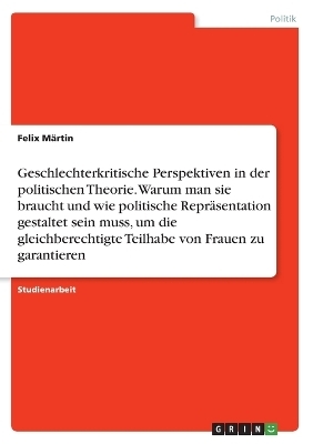 Geschlechterkritische Perspektiven in der politischen Theorie. Warum man sie braucht und wie politische ReprÃ¤sentation gestaltet sein muss, um die gleichberechtigte Teilhabe von Frauen zu garantieren - Felix MÃ¤rtin