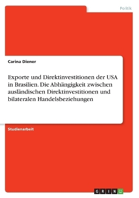 Exporte und Direktinvestitionen der USA in Brasilien. Die AbhÃ¤ngigkeit zwischen auslÃ¤ndischen Direktinvestitionen und bilateralen Handelsbeziehungen - Carina Diener