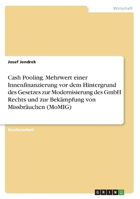 Cash Pooling. Mehrwert einer Innenfinanzierung vor dem Hintergrund des Gesetzes zur Modernisierung des GmbH Rechts und zur Bekämpfung von Missbräuchen (MoMIG) - Josef Jendrek