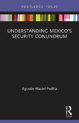 Understanding Mexico’s Security Conundrum - Agustin Maciel-Padilla