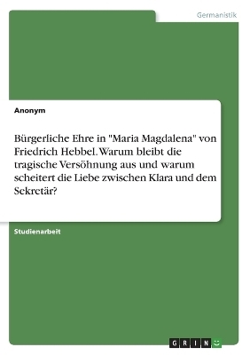 BÃ¼rgerliche Ehre in "Maria Magdalena" von Friedrich Hebbel. Warum bleibt die tragische VersÃ¶hnung aus und warum scheitert die Liebe zwischen Klara und dem SekretÃ¤r? -  Anonymous