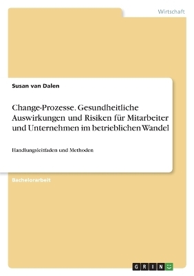 Change-Prozesse. Gesundheitliche Auswirkungen und Risiken fÃ¼r Mitarbeiter und Unternehmen im betrieblichen Wandel - Susan van Dalen