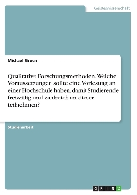 Qualitative Forschungsmethoden. Welche Voraussetzungen sollte eine Vorlesung an einer Hochschule haben, damit Studierende freiwillig und zahlreich an dieser teilnehmen? - Michael Gruen