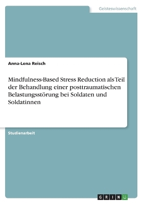 Mindfulness-Based Stress Reduction als Teil der Behandlung einer posttraumatischen BelastungsstÃ¶rung bei Soldaten und Soldatinnen - Anna-Lena Reisch