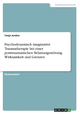 Psychodynamisch imaginative Traumatherapie bei einer posttraumatischen BelastungsstÃ¶rung. Wirksamkeit und Grenzen - Tanja Jordan