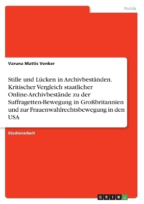 Stille und LÃ¼cken in ArchivbestÃ¤nden. Kritischer Vergleich staatlicher Online-ArchivbestÃ¤nde zu der Suffragetten-Bewegung in GroÃbritannien und zur Frauenwahlrechtsbewegung in den USA - Varuna Mattis Venker