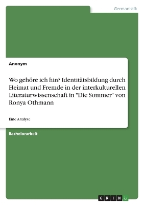 Wo gehÃ¶re ich hin? IdentitÃ¤tsbildung durch Heimat und Fremde in der interkulturellen Literaturwissenschaft in "Die Sommer" von Ronya Othmann -  Anonym