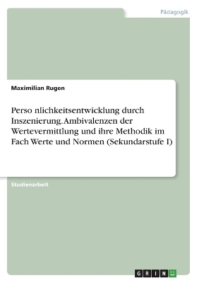 PersoÂ¿nlichkeitsentwicklung durch Inszenierung. Ambivalenzen der Wertevermittlung und ihre Methodik im Fach Werte und Normen (Sekundarstufe I) - Maximilian Rugen