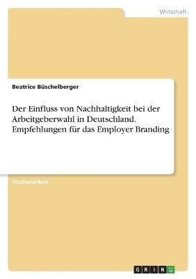 Der Einfluss von Nachhaltigkeit bei der Arbeitgeberwahl in Deutschland. Empfehlungen fÃ¼r das Employer Branding - Beatrice BÃ¼schelberger