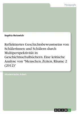 Reflektiertes Geschichtsbewusstseins von SchÃ¼lerinnen und SchÃ¼lern durch MultiperspektivitÃ¤t in GeschichtsschulbÃ¼chern. Eine kritische Analyse von "Menschen, Zeiten, RÃ¤ume 2 (2012)" - Sophia Reiswich