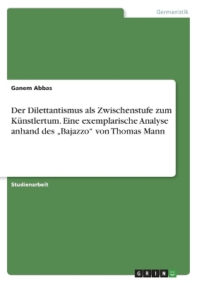 Der Dilettantismus als Zwischenstufe zum KÃ¼nstlertum. Eine exemplarische Analyse anhand des Â¿BajazzoÂ¿ von Thomas Mann - Ganem Abbas