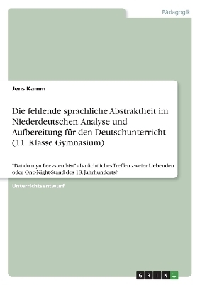 Die fehlende sprachliche Abstraktheit im Niederdeutschen. Analyse und Aufbereitung fÃ¼r den Deutschunterricht (11. Klasse Gymnasium) - Jens Kamm